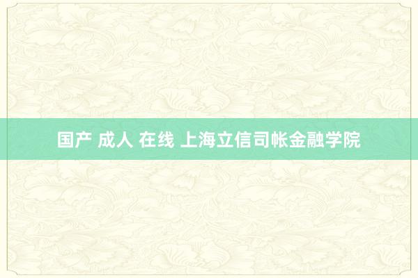 国产 成人 在线 上海立信司帐金融学院