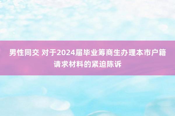 男性同交 对于2024届毕业筹商生办理本市户籍请求材料的紧迫陈诉