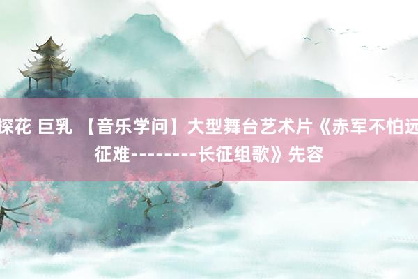 探花 巨乳 【音乐学问】大型舞台艺术片《赤军不怕远征难--------长征组歌》先容