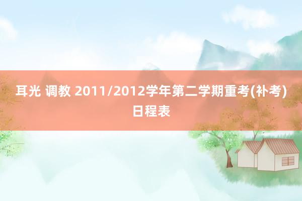 耳光 调教 2011/2012学年第二学期重考(补考)日程表