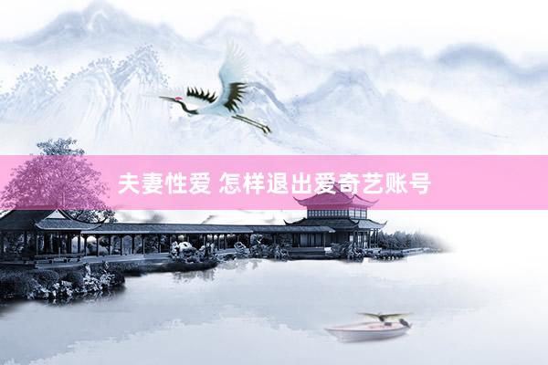 夫妻性爱 怎样退出爱奇艺账号