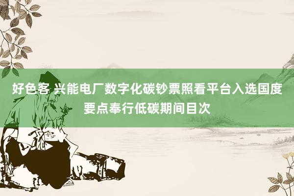 好色客 兴能电厂数字化碳钞票照看平台入选国度要点奉行低碳期间目次