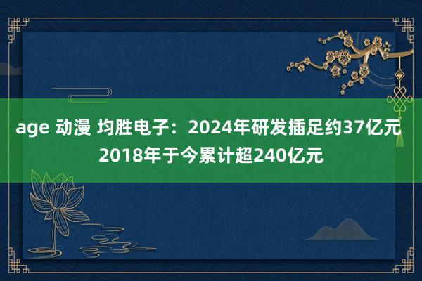age 动漫 均胜电子：2024年研发插足约37亿元 2018年于今累计超240亿元