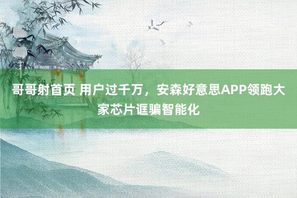 哥哥射首页 用户过千万，安森好意思APP领跑大家芯片诓骗智能化
