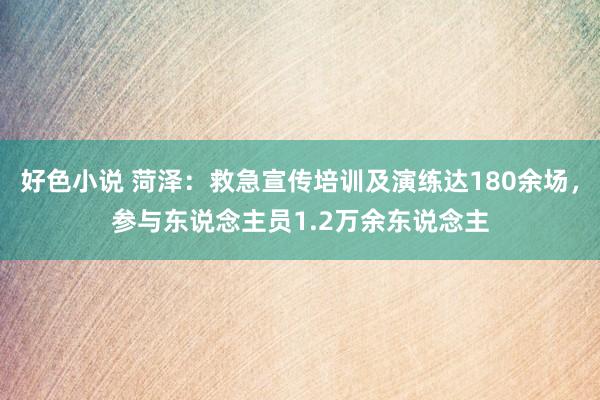 好色小说 菏泽：救急宣传培训及演练达180余场，参与东说念主员1.2万余东说念主