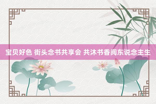 宝贝好色 街头念书共享会 共沐书香阅东说念主生