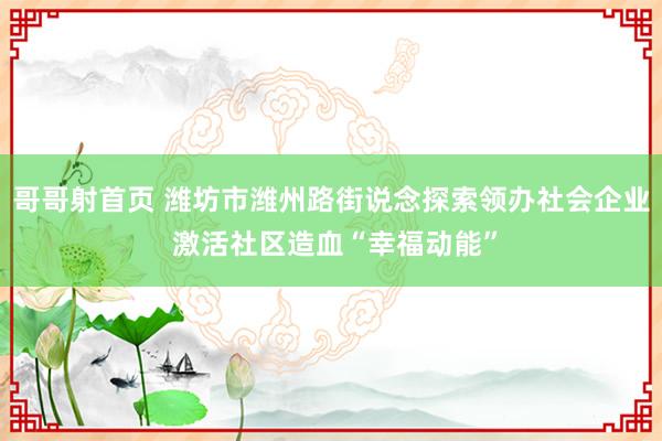哥哥射首页 潍坊市潍州路街说念探索领办社会企业 激活社区造血“幸福动能”