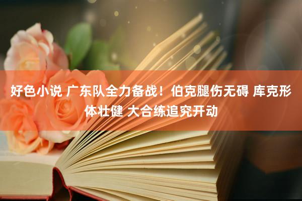 好色小说 广东队全力备战！伯克腿伤无碍 库克形体壮健 大合练追究开动