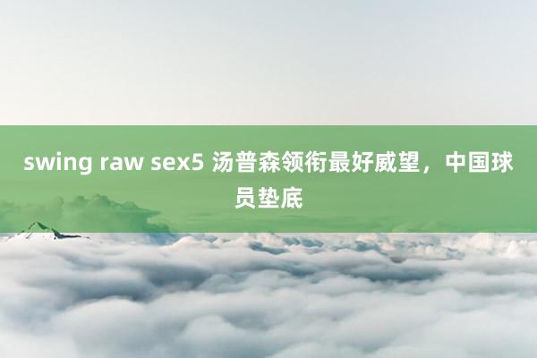 swing raw sex5 汤普森领衔最好威望，中国球员垫底