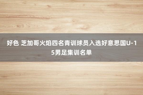 好色 芝加哥火焰四名青训球员入选好意思国U-15男足集训名单