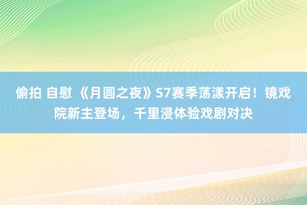 偷拍 自慰 《月圆之夜》S7赛季荡漾开启！镜戏院新主登场，千里浸体验戏剧对决
