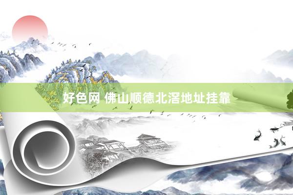 好色网 佛山顺德北滘地址挂靠