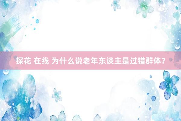 探花 在线 为什么说老年东谈主是过错群体？
