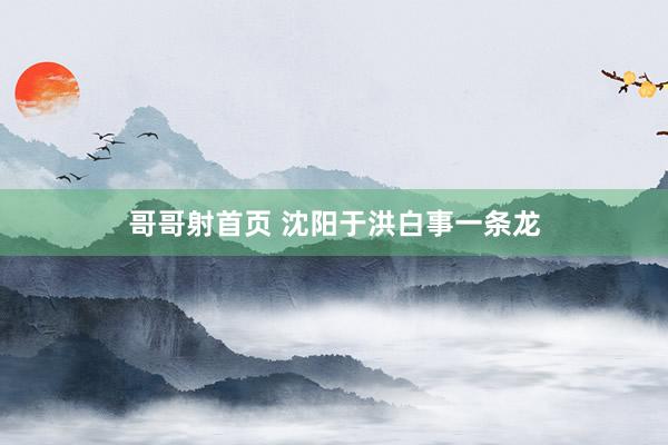 哥哥射首页 沈阳于洪白事一条龙