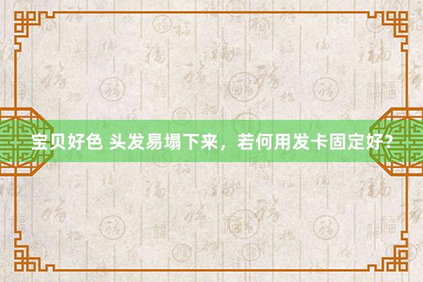 宝贝好色 头发易塌下来，若何用发卡固定好？