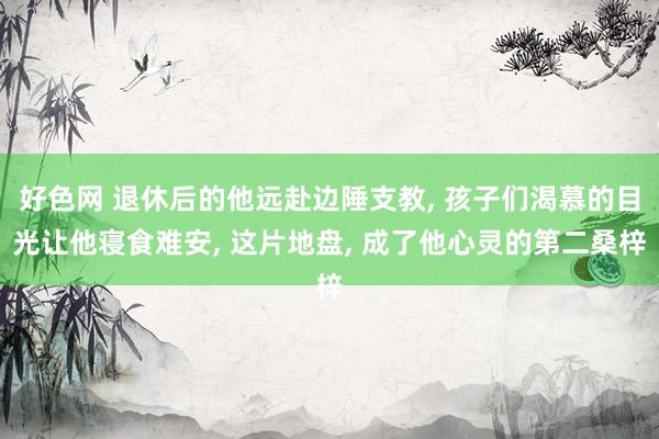 好色网 退休后的他远赴边陲支教， 孩子们渴慕的目光让他寝食难安， 这片地盘， 成了他心灵的第二桑梓