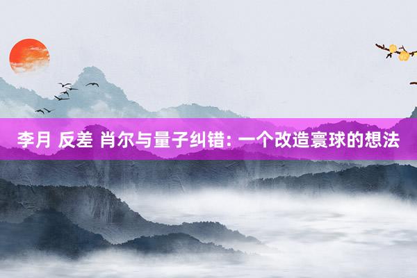 李月 反差 肖尔与量子纠错: 一个改造寰球的想法