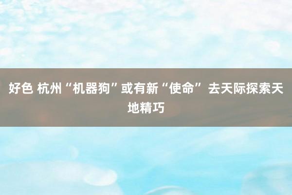 好色 杭州“机器狗”或有新“使命” 去天际探索天地精巧