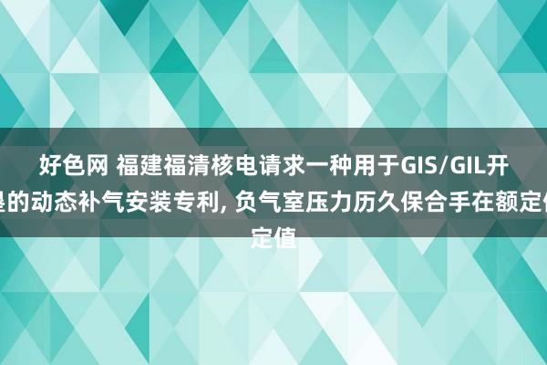 好色网 福建福清核电请求一种用于GIS/GIL开垦的动态补气安装专利， 负气室压力历久保合手在额定值