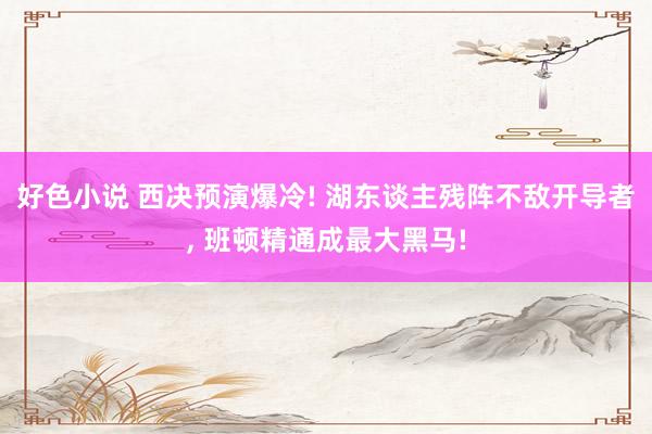 好色小说 西决预演爆冷! 湖东谈主残阵不敌开导者， 班顿精通成最大黑马!