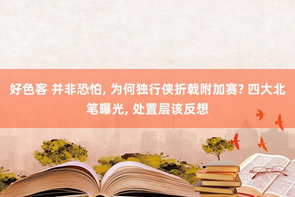 好色客 并非恐怕， 为何独行侠折戟附加赛? 四大北笔曝光， 处置层该反想