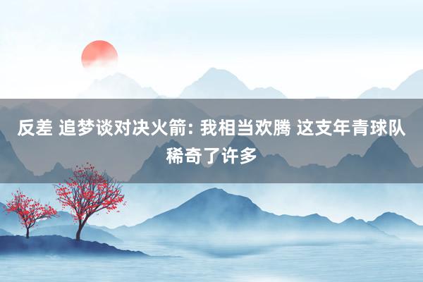 反差 追梦谈对决火箭: 我相当欢腾 这支年青球队稀奇了许多