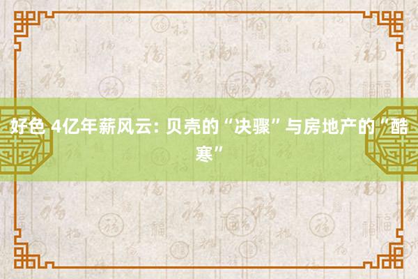好色 4亿年薪风云: 贝壳的“决骤”与房地产的“酷寒”