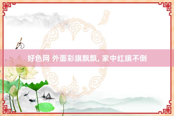 好色网 外面彩旗飘飘， 家中红旗不倒