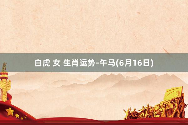 白虎 女 生肖运势-午马(6月16日)