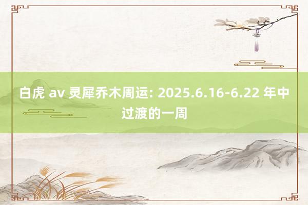 白虎 av 灵犀乔木周运: 2025.6.16-6.22 年中过渡的一周