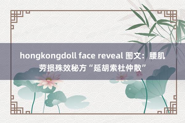 hongkongdoll face reveal 图文：腰肌劳损殊效秘方“延胡索杜仲散”