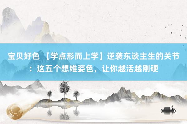 宝贝好色 【学点形而上学】逆袭东谈主生的关节：这五个想维姿色，让你越活越刚硬