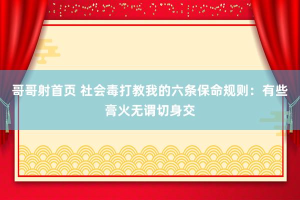 哥哥射首页 社会毒打教我的六条保命规则：有些膏火无谓切身交