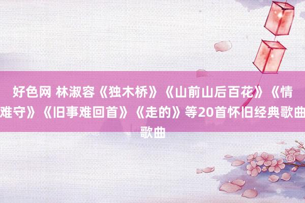 好色网 林淑容《独木桥》《山前山后百花》《情难守》《旧事难回首》《走的》等20首怀旧经典歌曲
