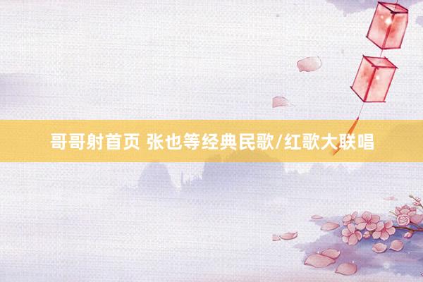 哥哥射首页 张也等经典民歌/红歌大联唱