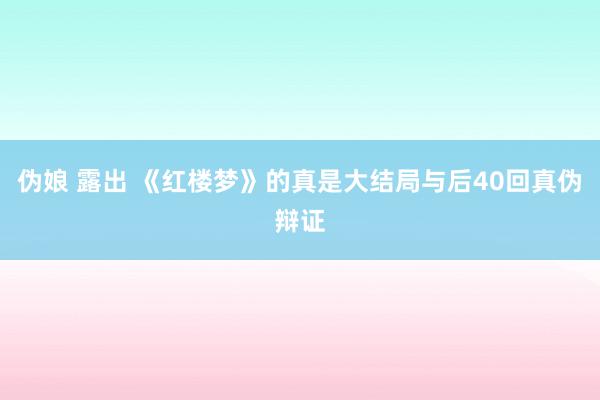 伪娘 露出 《红楼梦》的真是大结局与后40回真伪辩证