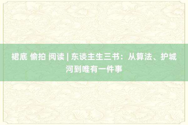裙底 偷拍 阅读 | 东谈主生三书：从算法、护城河到唯有一件事