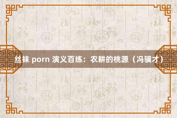 丝袜 porn 演义百练：农耕的桃源（冯骥才）