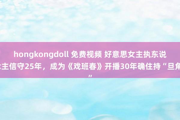 hongkongdoll 免费视频 好意思女主执东说念主信守25年，成为《戏班春》开播30年确住持“旦角”